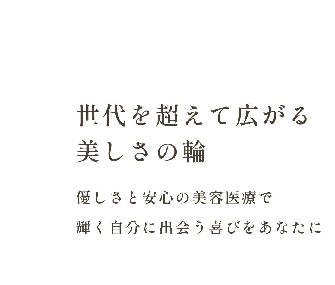 世代を超えて広がる美しさの輪 優しさと安心の美容医療で輝く自分に出会う喜びをあなたに