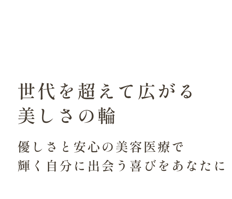 世代を超えて広がる美しさの輪 優しさと安心の美容医療で輝く自分に出会う喜びをあなたに